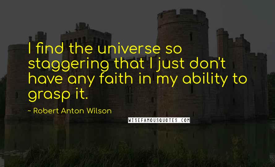 Robert Anton Wilson Quotes: I find the universe so staggering that I just don't have any faith in my ability to grasp it.