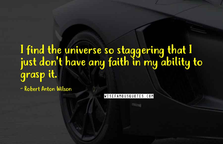 Robert Anton Wilson Quotes: I find the universe so staggering that I just don't have any faith in my ability to grasp it.