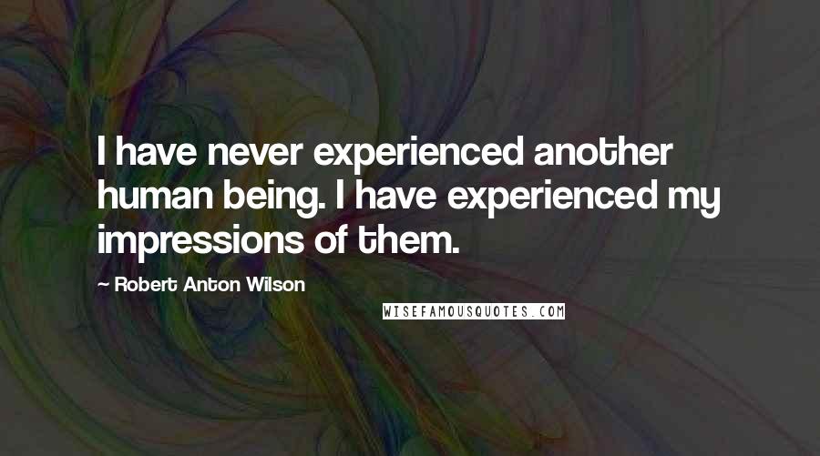 Robert Anton Wilson Quotes: I have never experienced another human being. I have experienced my impressions of them.