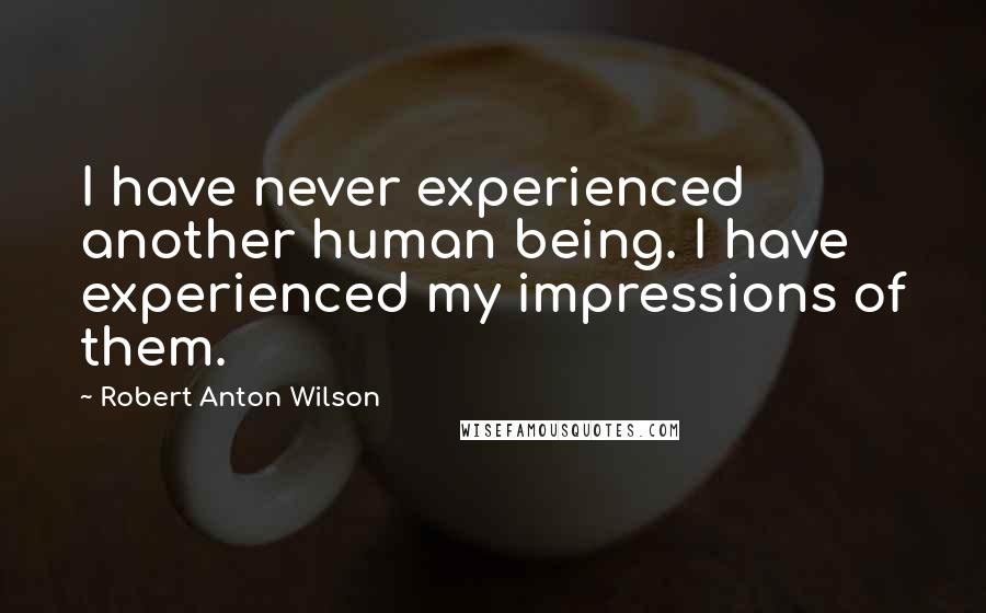 Robert Anton Wilson Quotes: I have never experienced another human being. I have experienced my impressions of them.