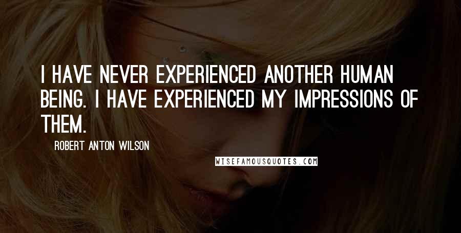 Robert Anton Wilson Quotes: I have never experienced another human being. I have experienced my impressions of them.