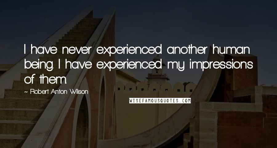 Robert Anton Wilson Quotes: I have never experienced another human being. I have experienced my impressions of them.