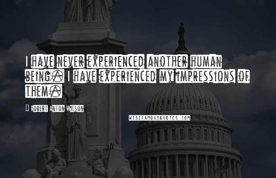 Robert Anton Wilson Quotes: I have never experienced another human being. I have experienced my impressions of them.