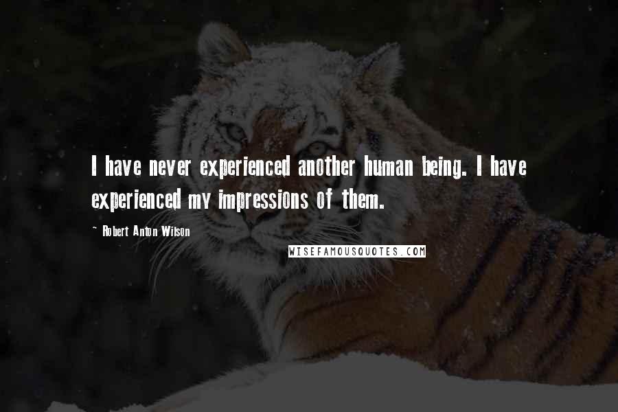 Robert Anton Wilson Quotes: I have never experienced another human being. I have experienced my impressions of them.