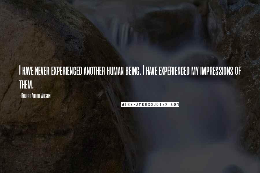 Robert Anton Wilson Quotes: I have never experienced another human being. I have experienced my impressions of them.
