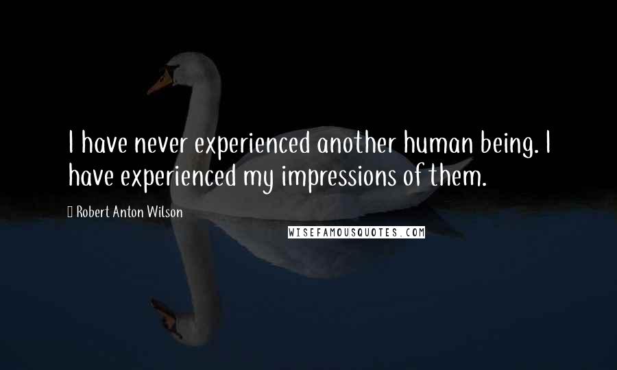 Robert Anton Wilson Quotes: I have never experienced another human being. I have experienced my impressions of them.