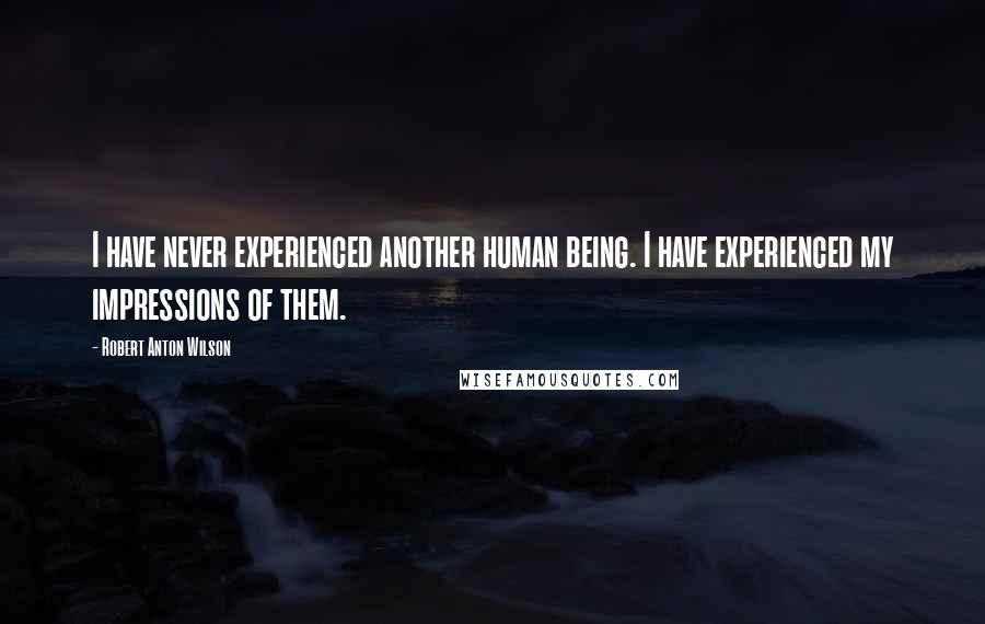 Robert Anton Wilson Quotes: I have never experienced another human being. I have experienced my impressions of them.
