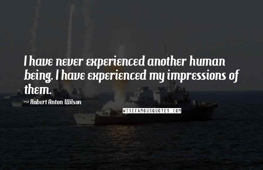 Robert Anton Wilson Quotes: I have never experienced another human being. I have experienced my impressions of them.