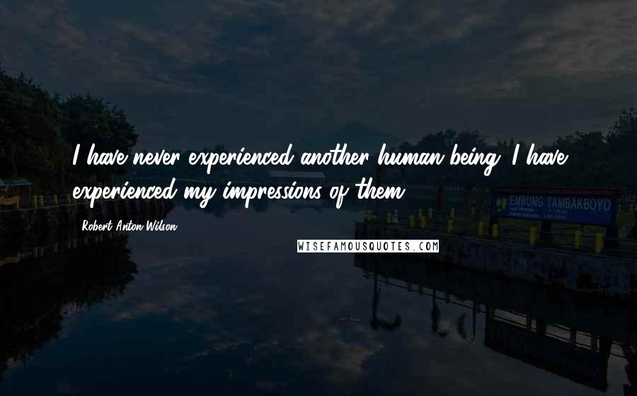 Robert Anton Wilson Quotes: I have never experienced another human being. I have experienced my impressions of them.