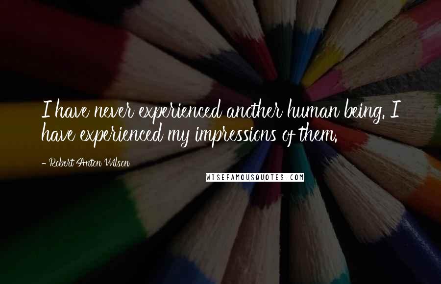 Robert Anton Wilson Quotes: I have never experienced another human being. I have experienced my impressions of them.