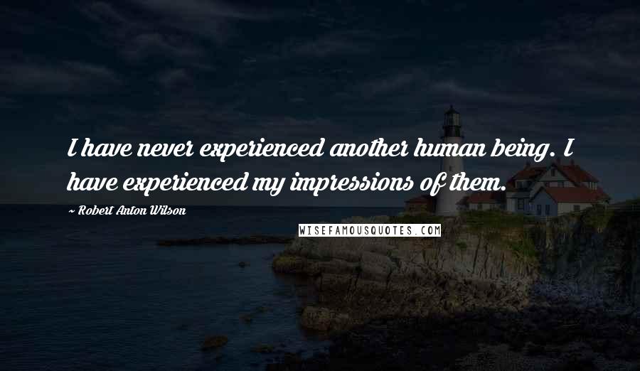 Robert Anton Wilson Quotes: I have never experienced another human being. I have experienced my impressions of them.