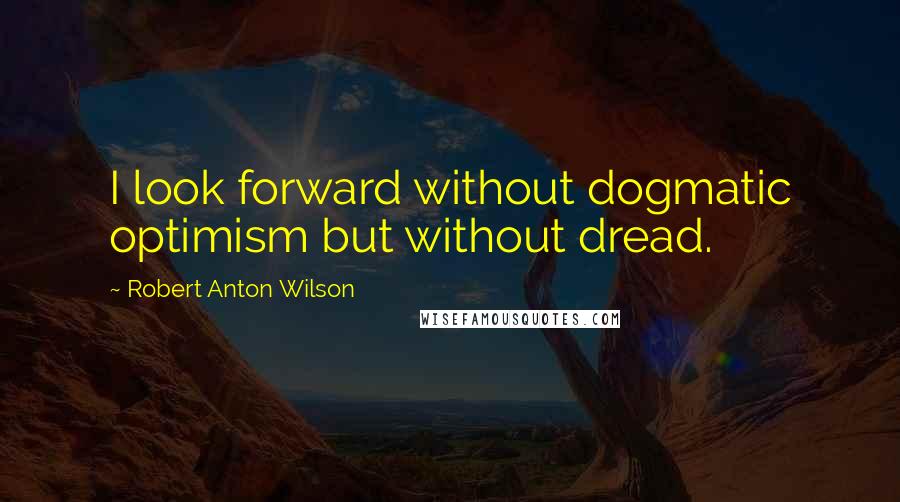 Robert Anton Wilson Quotes: I look forward without dogmatic optimism but without dread.