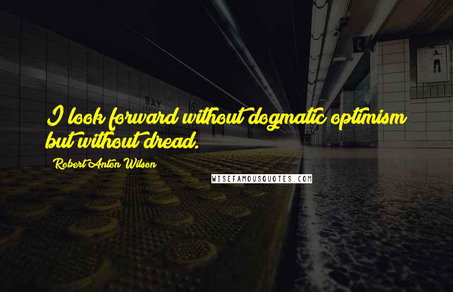 Robert Anton Wilson Quotes: I look forward without dogmatic optimism but without dread.