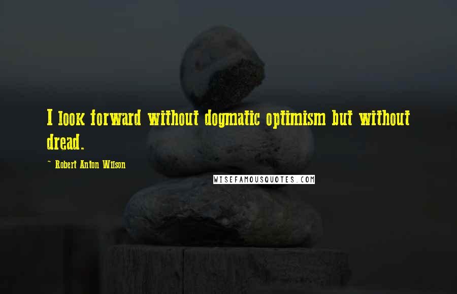 Robert Anton Wilson Quotes: I look forward without dogmatic optimism but without dread.