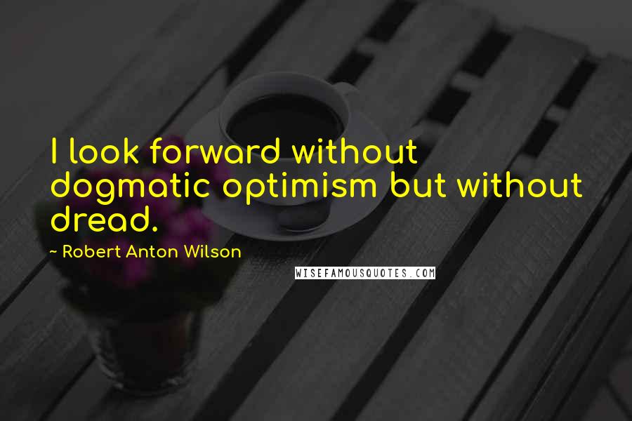 Robert Anton Wilson Quotes: I look forward without dogmatic optimism but without dread.