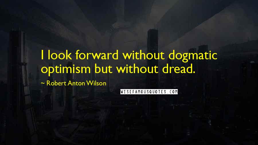 Robert Anton Wilson Quotes: I look forward without dogmatic optimism but without dread.