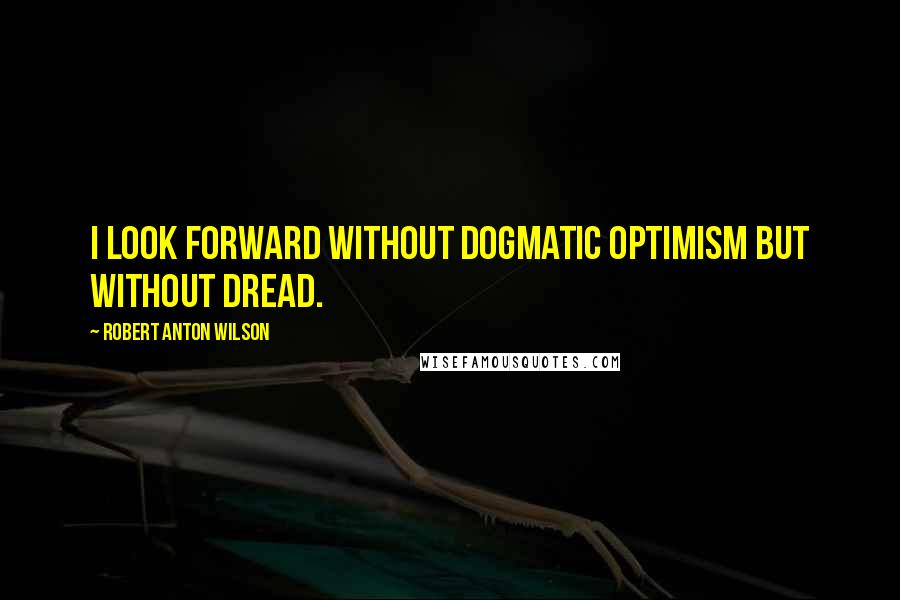 Robert Anton Wilson Quotes: I look forward without dogmatic optimism but without dread.