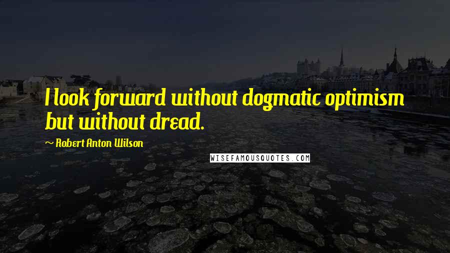 Robert Anton Wilson Quotes: I look forward without dogmatic optimism but without dread.