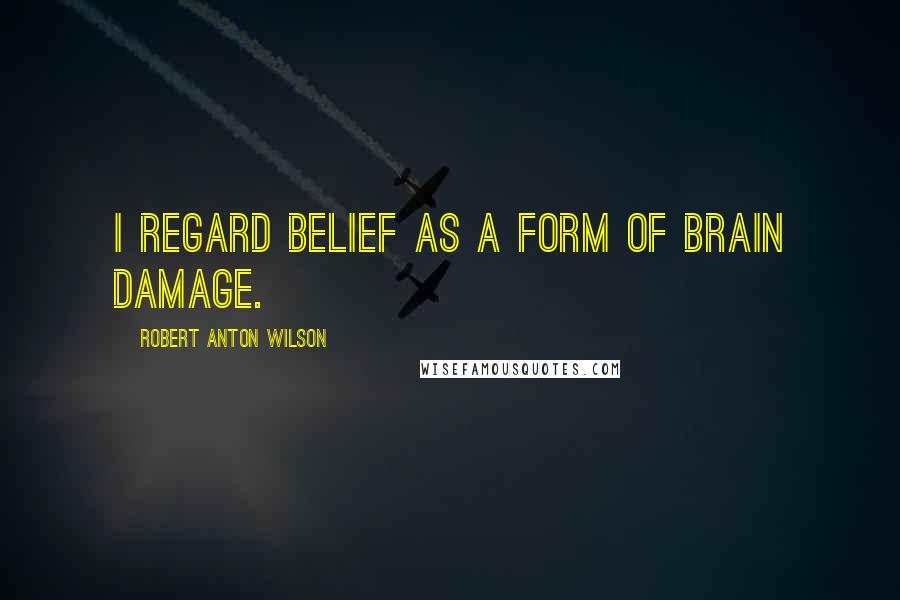 Robert Anton Wilson Quotes: I regard belief as a form of brain damage.