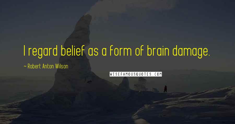 Robert Anton Wilson Quotes: I regard belief as a form of brain damage.