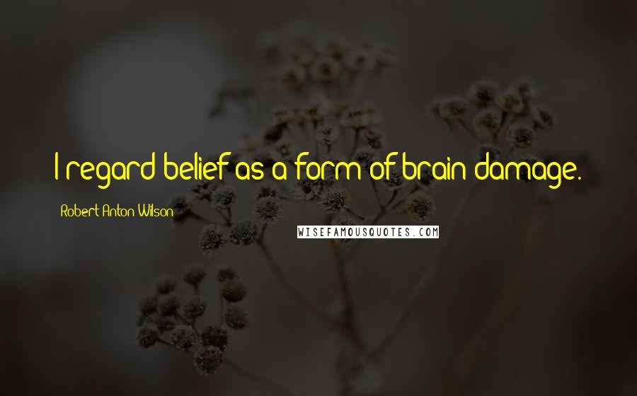 Robert Anton Wilson Quotes: I regard belief as a form of brain damage.