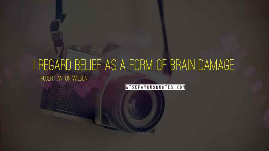 Robert Anton Wilson Quotes: I regard belief as a form of brain damage.