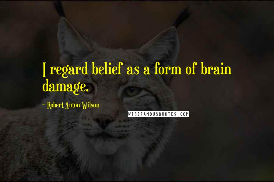 Robert Anton Wilson Quotes: I regard belief as a form of brain damage.