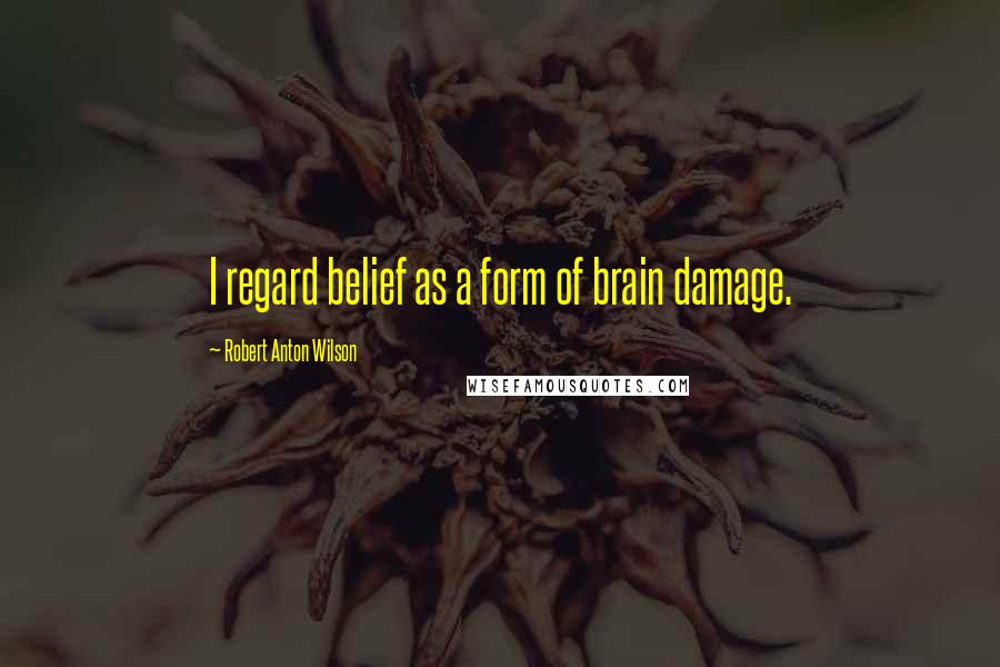 Robert Anton Wilson Quotes: I regard belief as a form of brain damage.