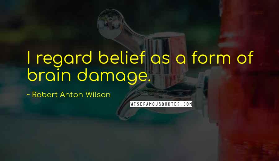 Robert Anton Wilson Quotes: I regard belief as a form of brain damage.