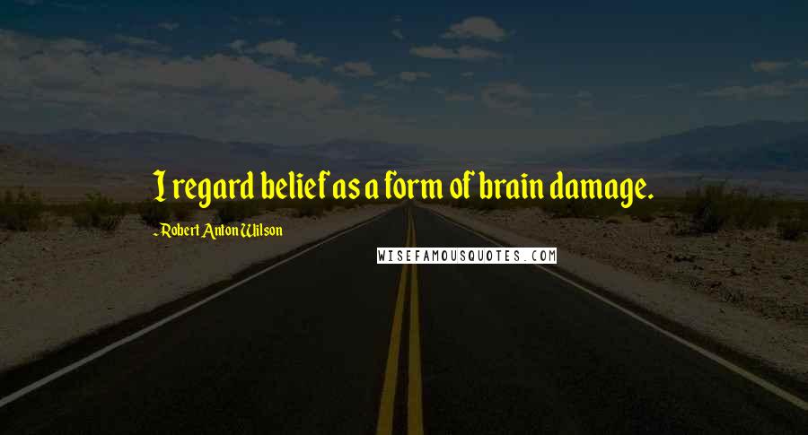 Robert Anton Wilson Quotes: I regard belief as a form of brain damage.