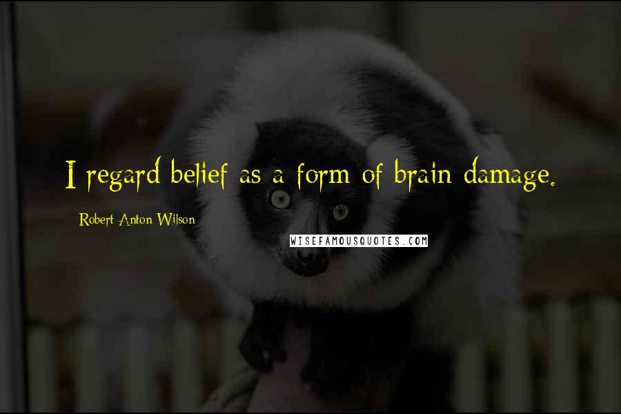 Robert Anton Wilson Quotes: I regard belief as a form of brain damage.