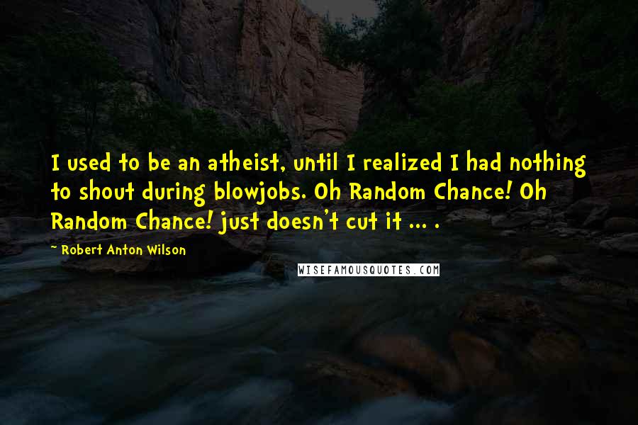 Robert Anton Wilson Quotes: I used to be an atheist, until I realized I had nothing to shout during blowjobs. Oh Random Chance! Oh Random Chance! just doesn't cut it ... .