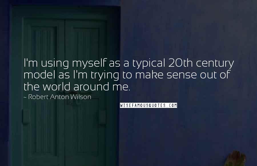 Robert Anton Wilson Quotes: I'm using myself as a typical 20th century model as I'm trying to make sense out of the world around me.