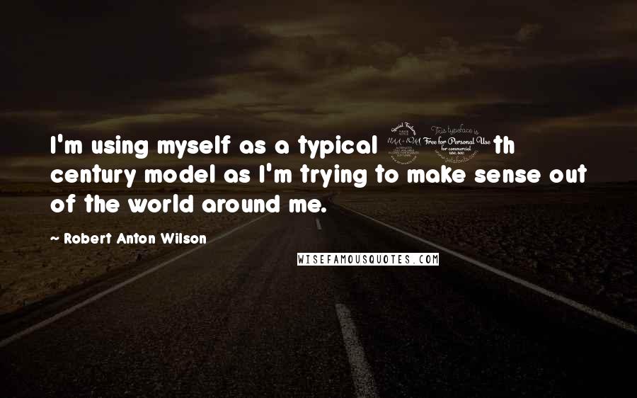 Robert Anton Wilson Quotes: I'm using myself as a typical 20th century model as I'm trying to make sense out of the world around me.