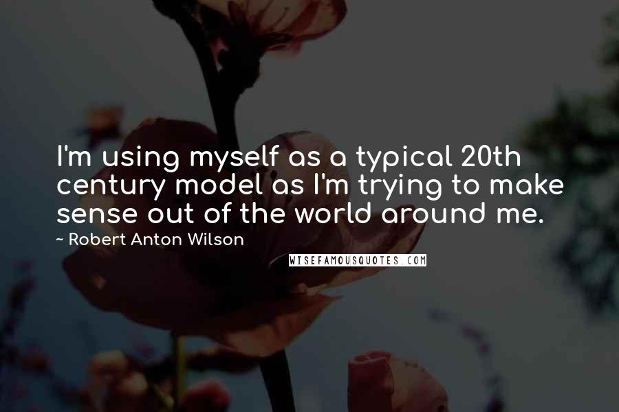 Robert Anton Wilson Quotes: I'm using myself as a typical 20th century model as I'm trying to make sense out of the world around me.