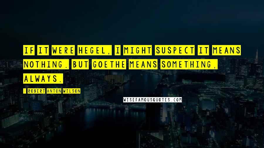 Robert Anton Wilson Quotes: If it were Hegel, I might suspect it means nothing. But Goethe means something, always.