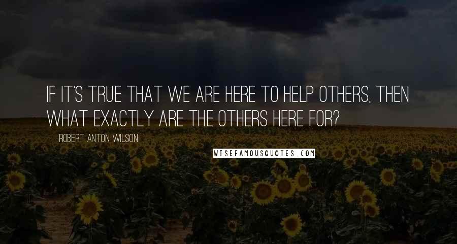 Robert Anton Wilson Quotes: If it's true that we are here to help others, then what exactly are the others here for?