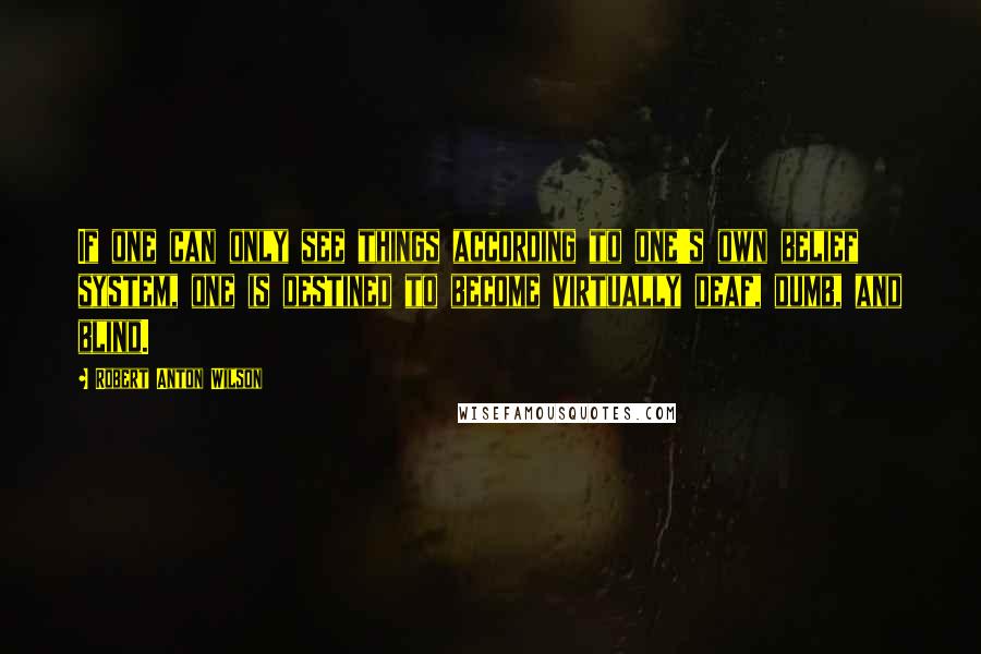 Robert Anton Wilson Quotes: If one can only see things according to one's own belief system, one is destined to become virtually deaf, dumb, and blind.