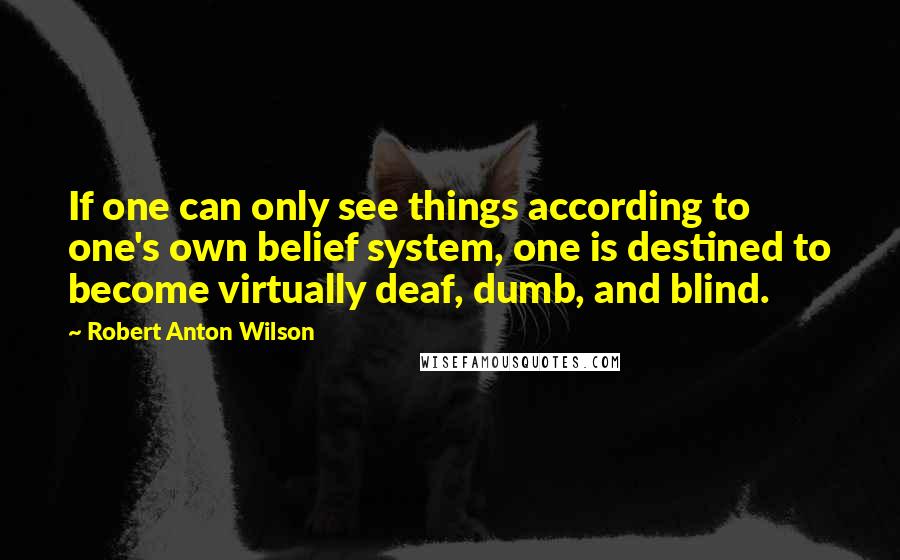 Robert Anton Wilson Quotes: If one can only see things according to one's own belief system, one is destined to become virtually deaf, dumb, and blind.