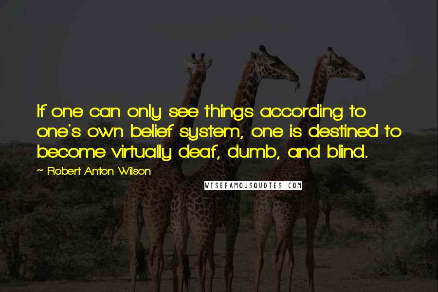 Robert Anton Wilson Quotes: If one can only see things according to one's own belief system, one is destined to become virtually deaf, dumb, and blind.