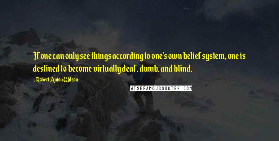 Robert Anton Wilson Quotes: If one can only see things according to one's own belief system, one is destined to become virtually deaf, dumb, and blind.