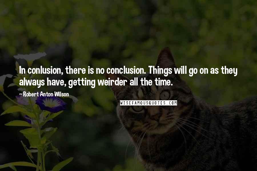 Robert Anton Wilson Quotes: In conlusion, there is no conclusion. Things will go on as they always have, getting weirder all the time.