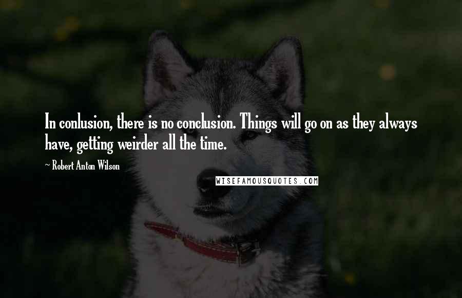 Robert Anton Wilson Quotes: In conlusion, there is no conclusion. Things will go on as they always have, getting weirder all the time.