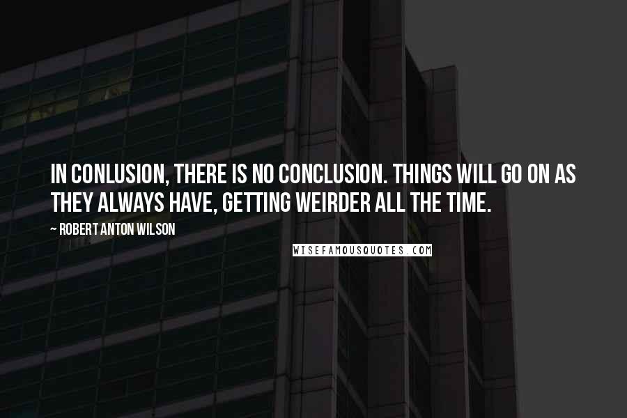 Robert Anton Wilson Quotes: In conlusion, there is no conclusion. Things will go on as they always have, getting weirder all the time.