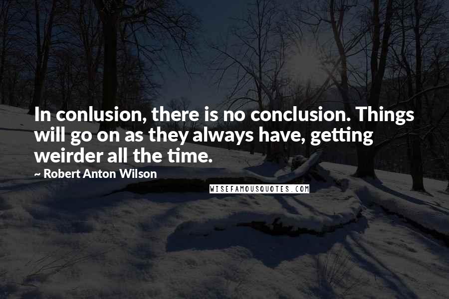 Robert Anton Wilson Quotes: In conlusion, there is no conclusion. Things will go on as they always have, getting weirder all the time.