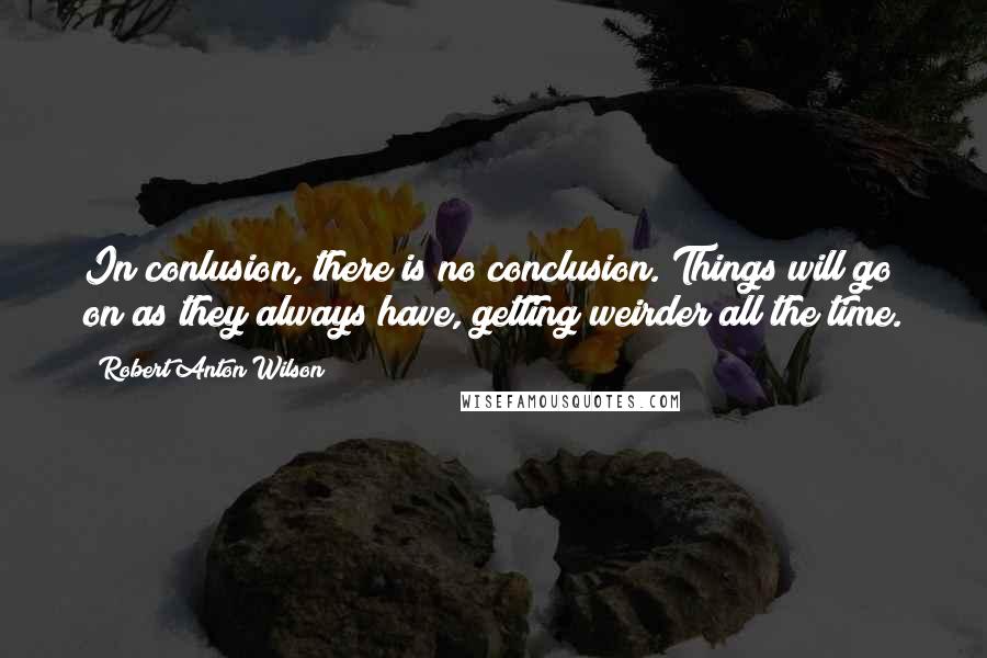 Robert Anton Wilson Quotes: In conlusion, there is no conclusion. Things will go on as they always have, getting weirder all the time.