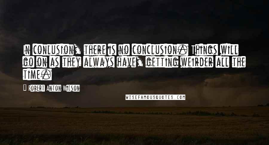 Robert Anton Wilson Quotes: In conlusion, there is no conclusion. Things will go on as they always have, getting weirder all the time.