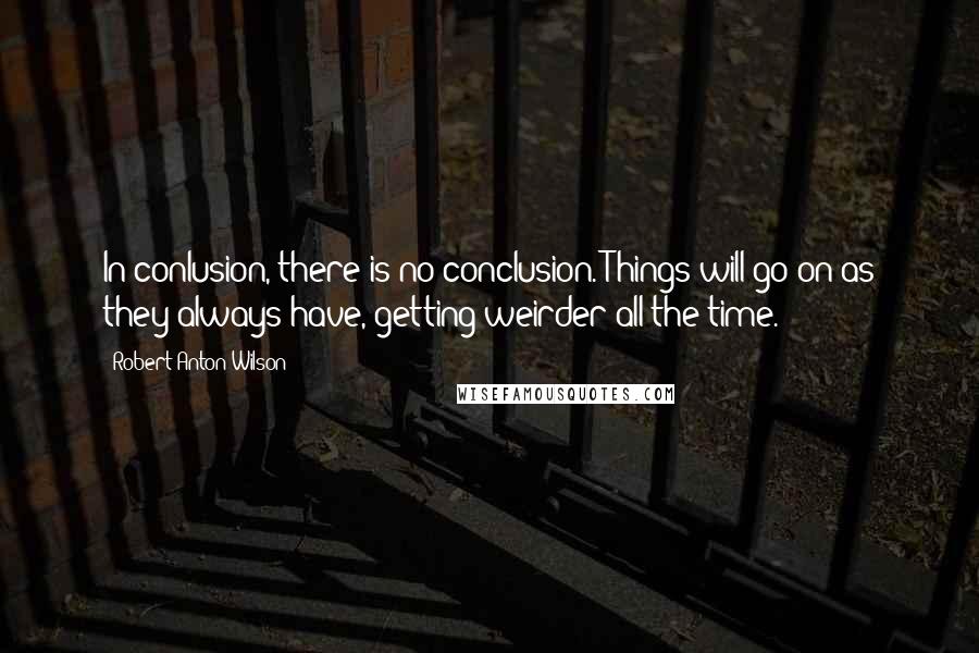 Robert Anton Wilson Quotes: In conlusion, there is no conclusion. Things will go on as they always have, getting weirder all the time.