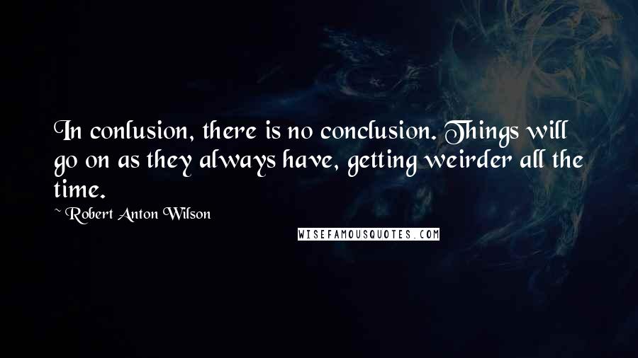 Robert Anton Wilson Quotes: In conlusion, there is no conclusion. Things will go on as they always have, getting weirder all the time.