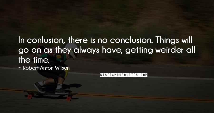 Robert Anton Wilson Quotes: In conlusion, there is no conclusion. Things will go on as they always have, getting weirder all the time.